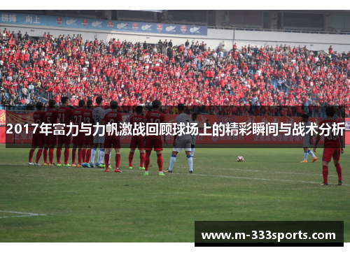 2017年富力与力帆激战回顾球场上的精彩瞬间与战术分析